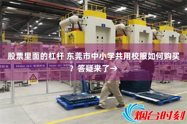 股票里面的杠杆 东莞市中小学共用校服如何购买？答疑来了→
