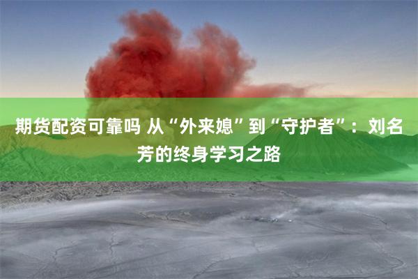 期货配资可靠吗 从“外来媳”到“守护者”：刘名芳的终身学习之路
