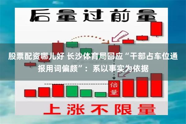 股票配资哪儿好 长沙体育局回应“干部占车位通报用词偏颇”：系以事实为依据