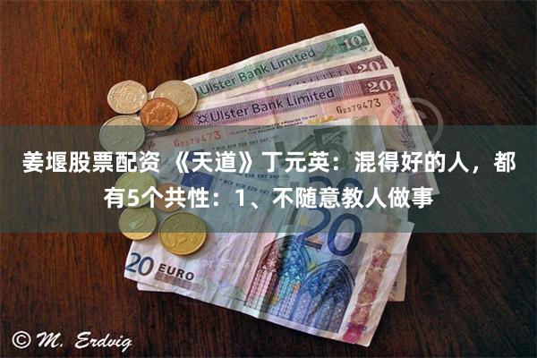 姜堰股票配资 《天道》丁元英：混得好的人，都有5个共性：1、不随意教人做事