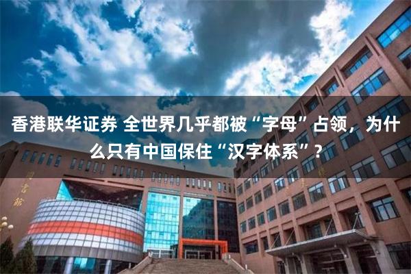 香港联华证券 全世界几乎都被“字母”占领，为什么只有中国保住“汉字体系”？