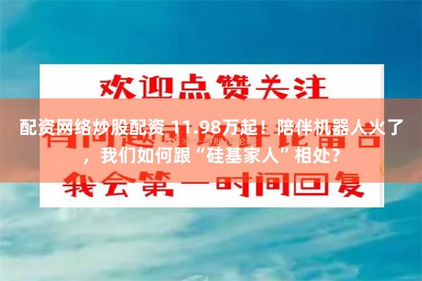 配资网络炒股配资 11.98万起！陪伴机器人火了，我们如何跟“硅基家人”相处？