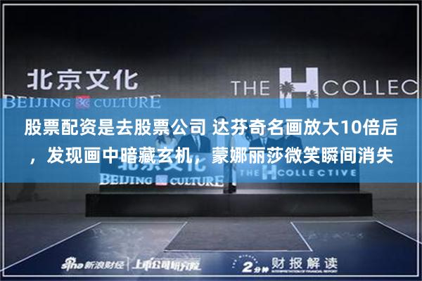 股票配资是去股票公司 达芬奇名画放大10倍后，发现画中暗藏玄机，蒙娜丽莎微笑瞬间消失