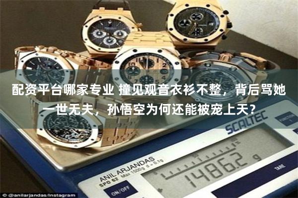 配资平台哪家专业 撞见观音衣衫不整,背后骂她一世无夫,孙悟空为何还能被宠上天?