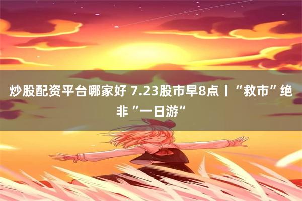 炒股配资平台哪家好 7.23股市早8点丨“救市”绝非“一日游”