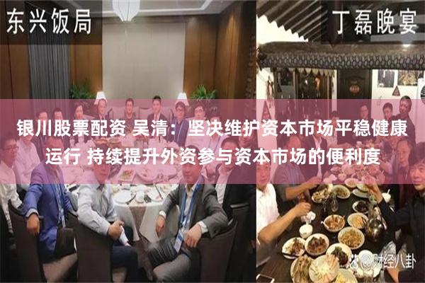 银川股票配资 吴清:坚决维护资本市场平稳健康运行 持续提升外资参与资本市场的便利度