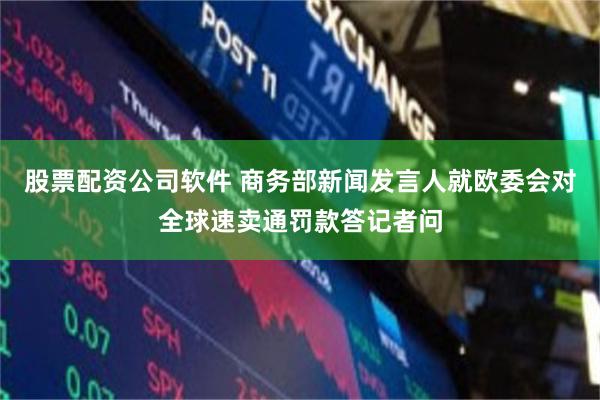 股票配资公司软件 商务部新闻发言人就欧委会对全球速卖通罚款答记者问