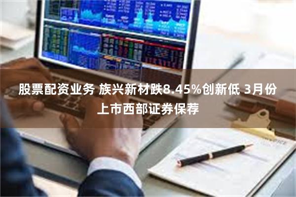 股票配资业务 族兴新材跌8.45%创新低 3月份上市西部证券保荐