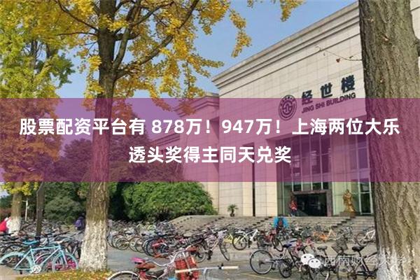 股票配资平台有 878万！947万！上海两位大乐透头奖得主同天兑奖