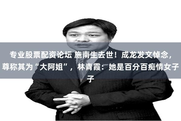专业股票配资论坛 施南生去世！成龙发文悼念，尊称其为“大阿姐”，林青霞：她是百分百痴情女子