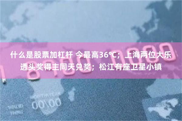 什么是股票加杠杆 今最高36℃；上海两位大乐透头奖得主同天兑奖；松江有座卫星小镇