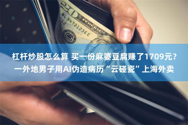 杠杆炒股怎么算 买一份麻婆豆腐赚了1709元？一外地男子用AI伪造病历“云碰瓷”上海外卖