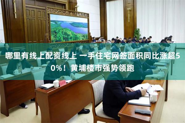 哪里有线上配资线上 一手住宅网签面积同比涨超50%！黄埔楼市强势领跑