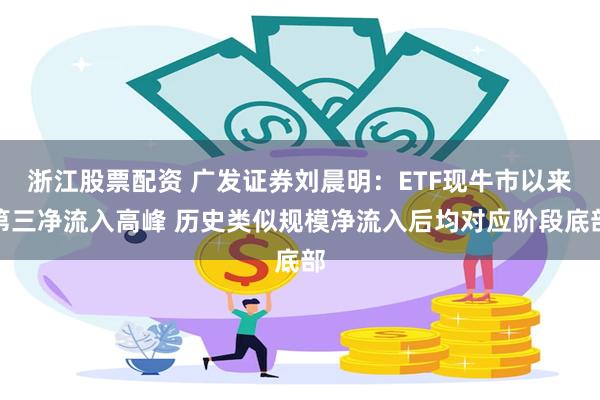 浙江股票配资 广发证券刘晨明:ETF现牛市以来第三净流入高峰 历史类似规模净流入后均对应阶段底部