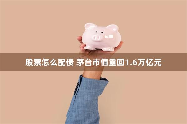 股票怎么配债 茅台市值重回1.6万亿元