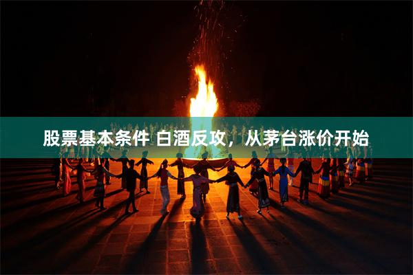 股票基本条件 白酒反攻，从茅台涨价开始