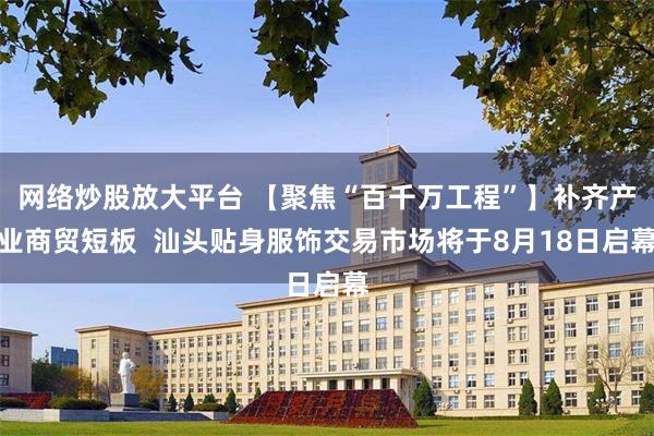 网络炒股放大平台 【聚焦“百千万工程”】补齐产业商贸短板  汕头贴身服饰交易市场将于8月18日启幕