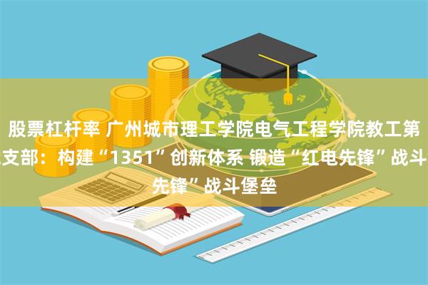 股票杠杆率 广州城市理工学院电气工程学院教工第一党支部:构建“1351”创新体系 锻造“红电先锋”战斗堡垒