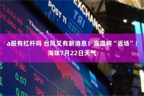 a股有杠杆吗 台风又有新消息！高温将“返场”！海珠7月22日天气