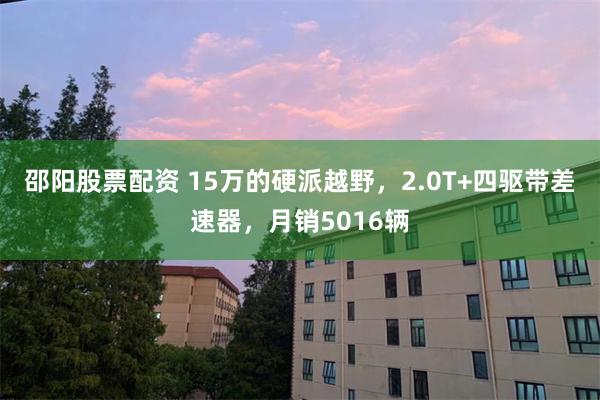 邵阳股票配资 15万的硬派越野，2.0T+四驱带差速器，月销5016辆