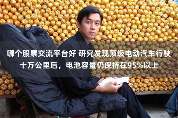 哪个股票交流平台好 研究发现顶级电动汽车行驶十万公里后，电池容量仍保持在95%以上