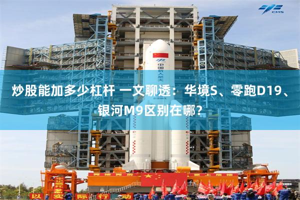 炒股能加多少杠杆 一文聊透:华境S、零跑D19、银河M9区别在哪?