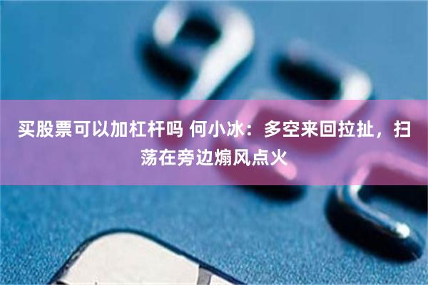 买股票可以加杠杆吗 何小冰：多空来回拉扯，扫荡在旁边煽风点火