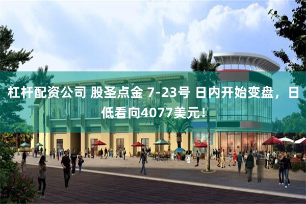 杠杆配资公司 股圣点金 7-23号 日内开始变盘，日低看向4077美元！
