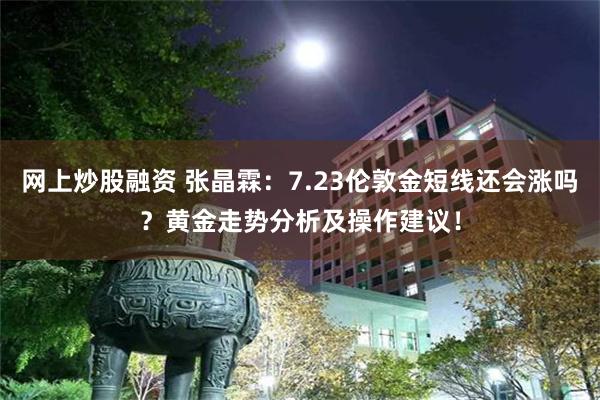 网上炒股融资 张晶霖：7.23伦敦金短线还会涨吗？黄金走势分析及操作建议！