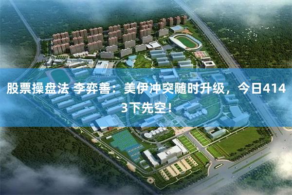 股票操盘法 李弈善：美伊冲突随时升级，今日4143下先空！