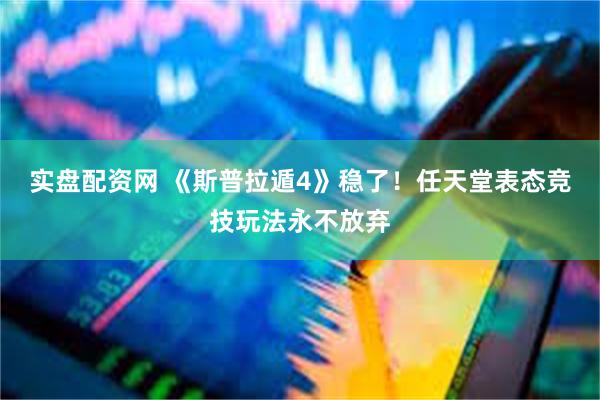 实盘配资网 《斯普拉遁4》稳了！任天堂表态竞技玩法永不放弃