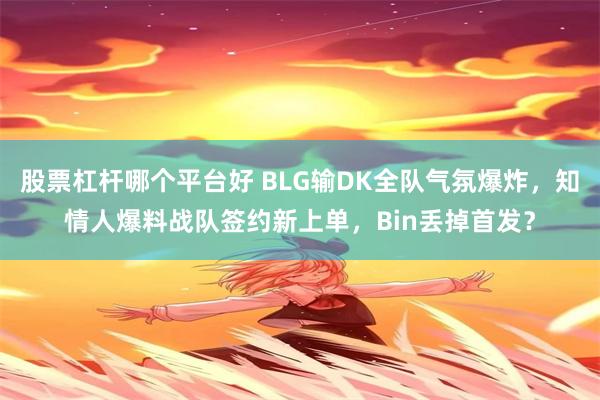 股票杠杆哪个平台好 BLG输DK全队气氛爆炸，知情人爆料战队签约新上单，Bin丢掉首发？