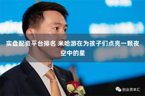 实盘配资平台排名 米哈游在为孩子们点亮一颗夜空中的星