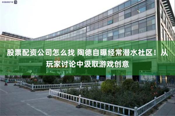 股票配资公司怎么找 陶德自曝经常潜水社区!从玩家讨论中汲取游戏创意