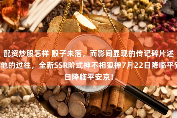 配资炒股怎样 骰子未落,而影间显现的传记碎片述说着他的过往,全新SSR阶式神不相狐禅7月22日降临平安京!