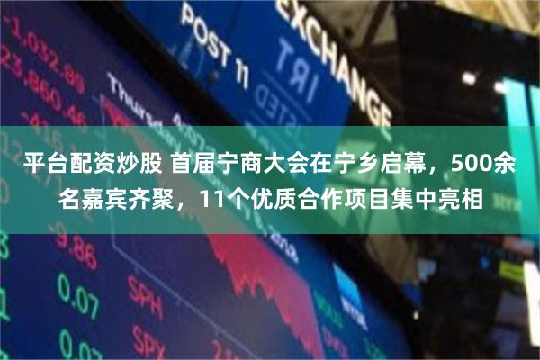 平台配资炒股 首届宁商大会在宁乡启幕,500余名嘉宾齐聚,11个优质合作项目集中亮相