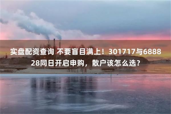 实盘配资查询 不要盲目满上！301717与688828同日开启申购，散户该怎么选？