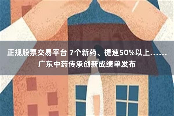 正规股票交易平台 7个新药、提速50%以上……广东中药传承创新成绩单发布