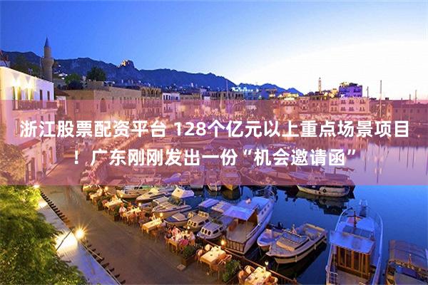 浙江股票配资平台 128个亿元以上重点场景项目!广东刚刚发出一份“机会邀请函”