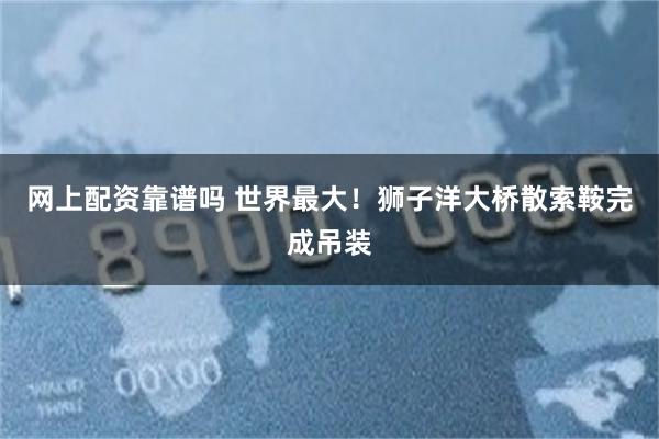 网上配资靠谱吗 世界最大！狮子洋大桥散索鞍完成吊装
