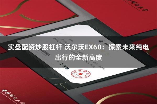 实盘配资炒股杠杆 沃尔沃EX60:探索未来纯电出行的全新高度