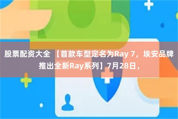 股票配资大全 【首款车型定名为Ray 7，埃安品牌推出全新Ray系列】7月28日，