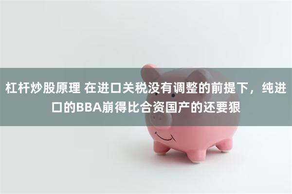 杠杆炒股原理 在进口关税没有调整的前提下，纯进口的BBA崩得比合资国产的还要狠