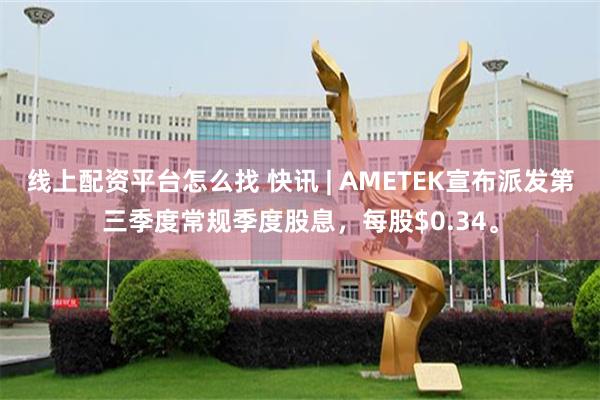 线上配资平台怎么找 快讯 | AMETEK宣布派发第三季度常规季度股息，每股$0.34。