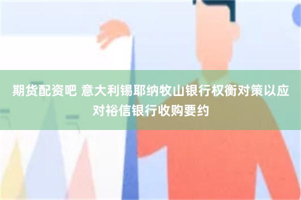 期货配资吧 意大利锡耶纳牧山银行权衡对策以应对裕信银行收购要约