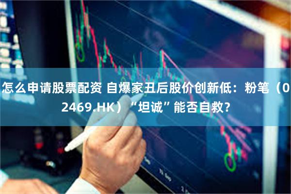 怎么申请股票配资 自爆家丑后股价创新低：粉笔（02469.HK）“坦诚”能否自救？