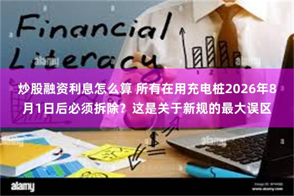 炒股融资利息怎么算 所有在用充电桩2026年8月1日后必须拆除？这是关于新规的最大误区