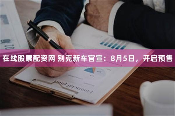 在线股票配资网 别克新车官宣：8月5日，开启预售