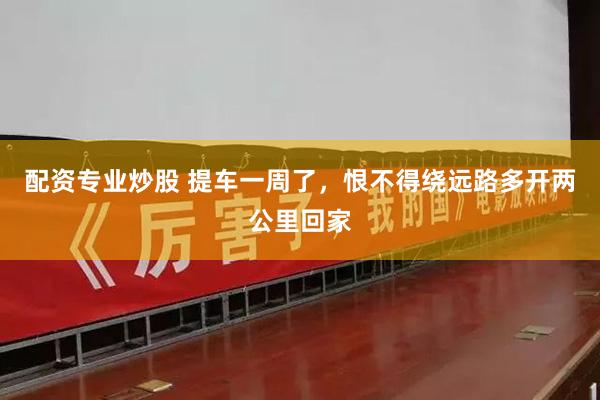 配资专业炒股 提车一周了,恨不得绕远路多开两公里回家