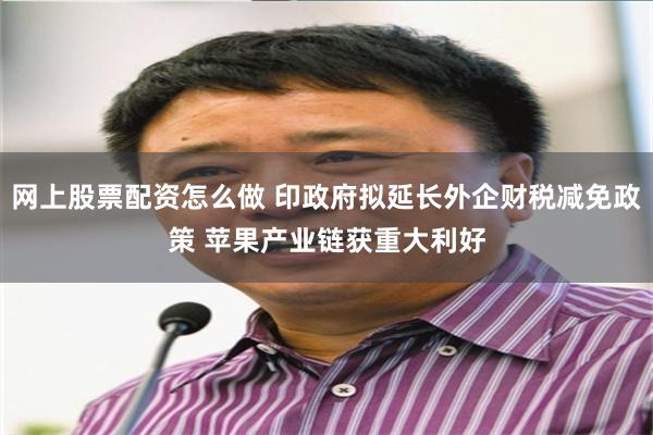 网上股票配资怎么做 印政府拟延长外企财税减免政策 苹果产业链获重大利好